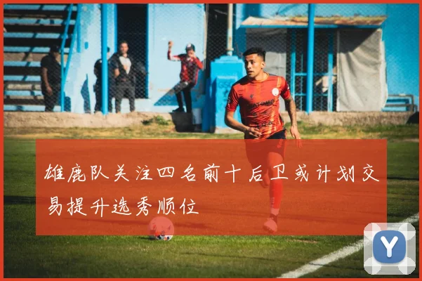 雄鹿队关注四名前十后卫或计划交易提升选秀顺位