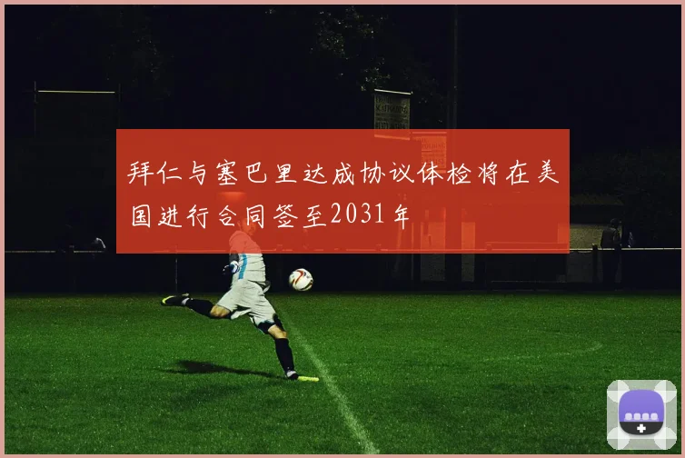 拜仁与塞巴里达成协议体检将在美国进行合同签至2031年