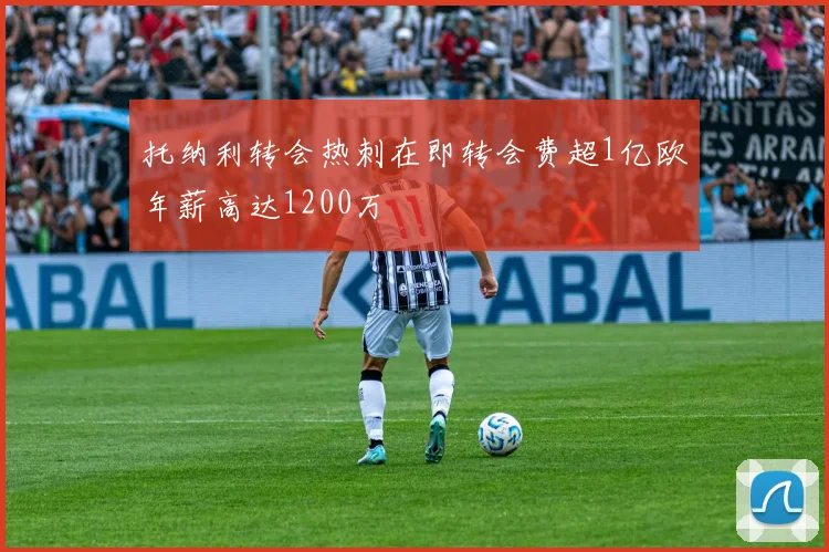 托纳利转会热刺在即转会费超1亿欧年薪高达1200万