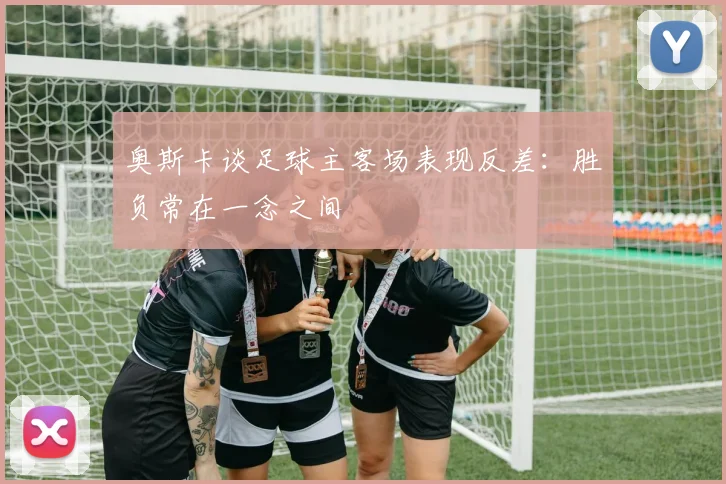 奥斯卡谈足球主客场表现反差：胜负常在一念之间