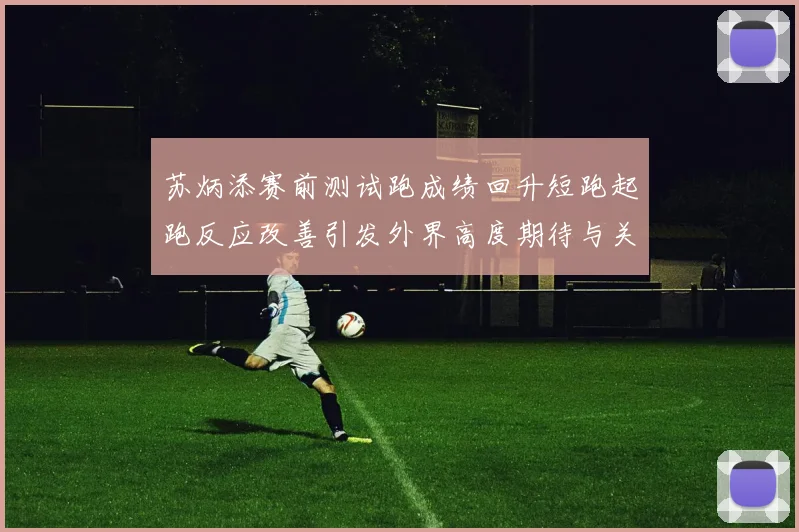 苏炳添赛前测试跑成绩回升短跑起跑反应改善引发外界高度期待与关注