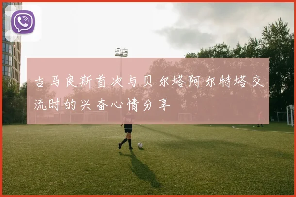 吉马良斯首次与贝尔塔阿尔特塔交流时的兴奋心情分享