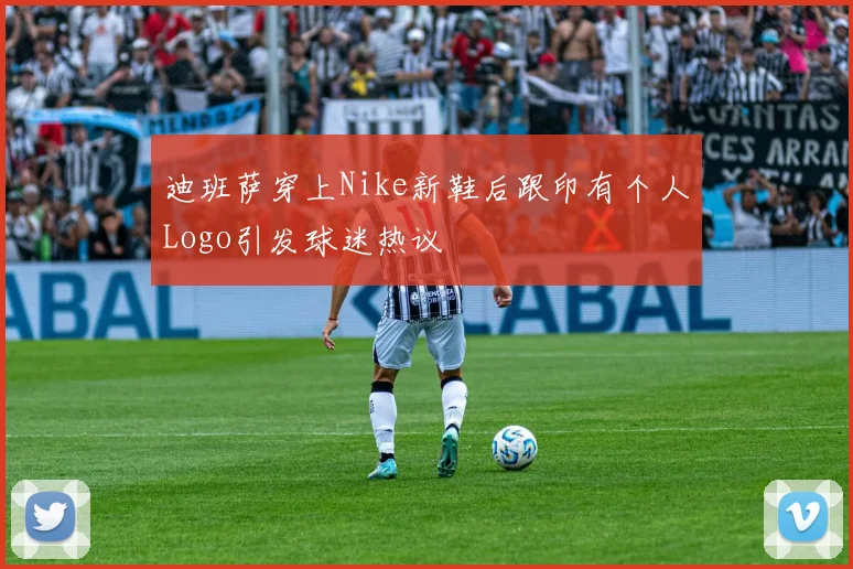 迪班萨穿上Nike新鞋后跟印有个人Logo引发球迷热议