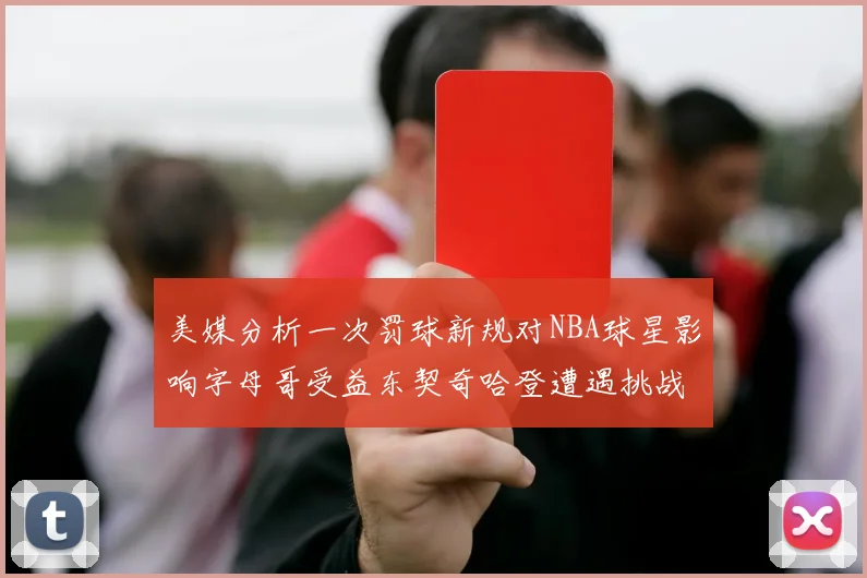 美媒分析一次罚球新规对NBA球星影响字母哥受益东契奇哈登遭遇挑战