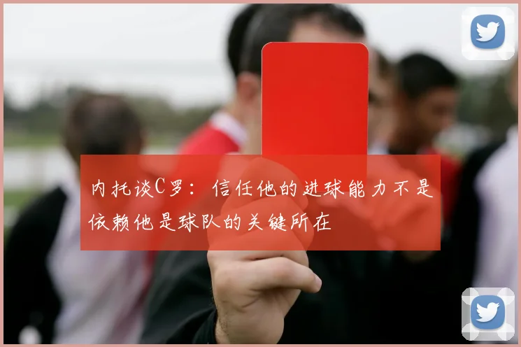 内托谈C罗：信任他的进球能力不是依赖他是球队的关键所在