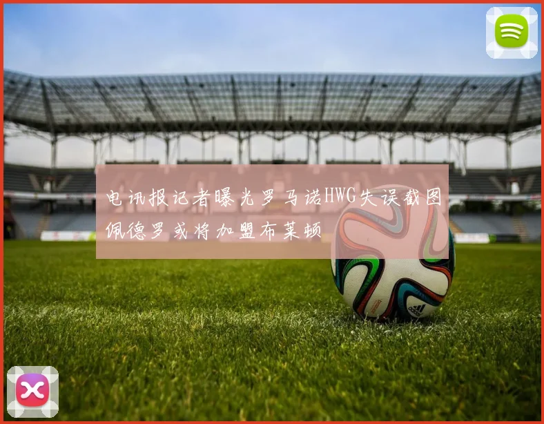 电讯报记者曝光罗马诺HWG失误截图佩德罗或将加盟布莱顿
