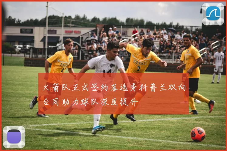 火箭队正式签约落选秀科普兰双向合同助力球队深度提升