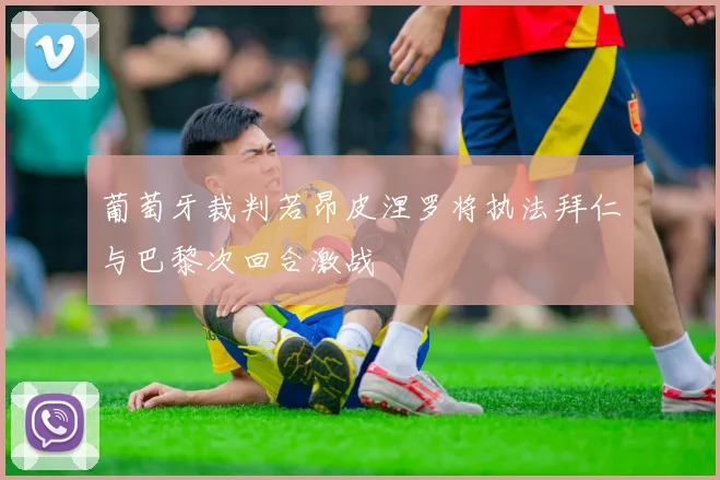 葡萄牙裁判若昂皮涅罗将执法拜仁与巴黎次回合激战