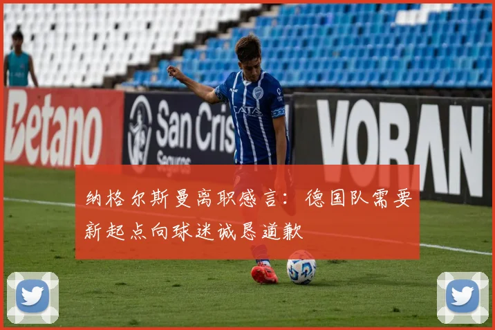 纳格尔斯曼离职感言：德国队需要新起点向球迷诚恳道歉