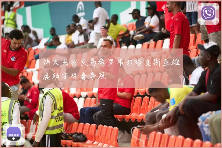 热火或将交易希罗韦尔哈克斯至雄鹿助字母哥争冠