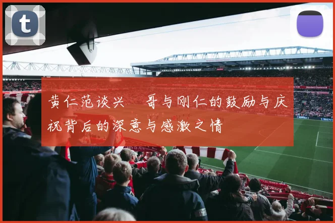 黄仁范谈兴慜哥与刚仁的鼓励与庆祝背后的深意与感激之情