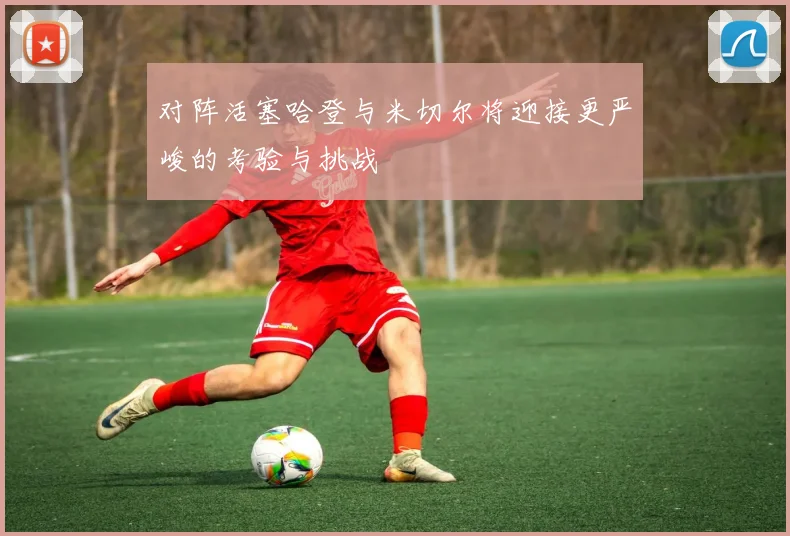 对阵活塞哈登与米切尔将迎接更严峻的考验与挑战