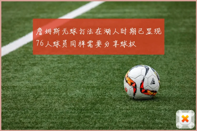 詹姆斯无球打法在湖人时期已显现76人球员同样需要分享球权