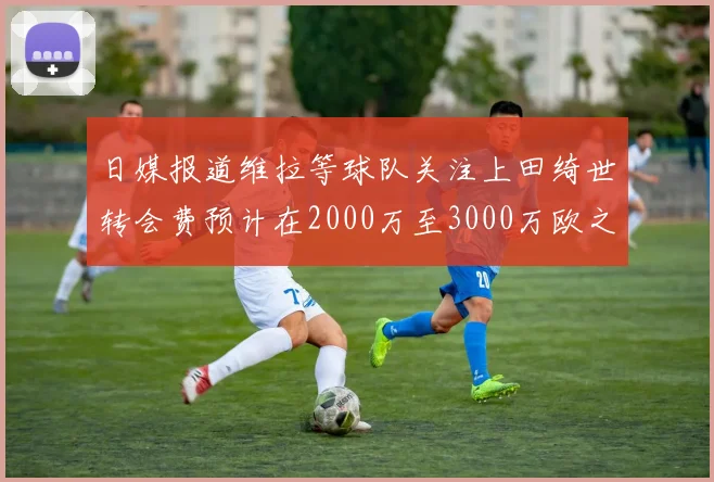日媒报道维拉等球队关注上田绮世转会费预计在2000万至3000万欧之间