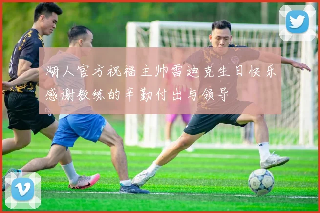 湖人官方祝福主帅雷迪克生日快乐感谢教练的辛勤付出与领导