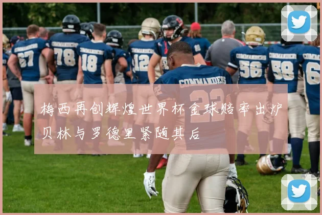 梅西再创辉煌世界杯金球赔率出炉贝林与罗德里紧随其后