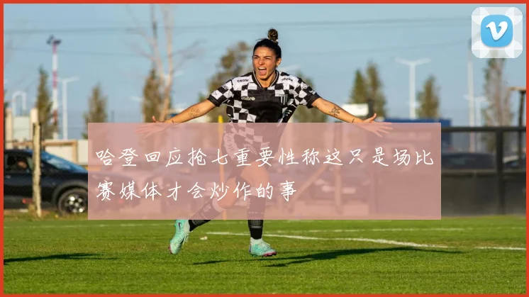 哈登回应抢七重要性称这只是场比赛媒体才会炒作的事