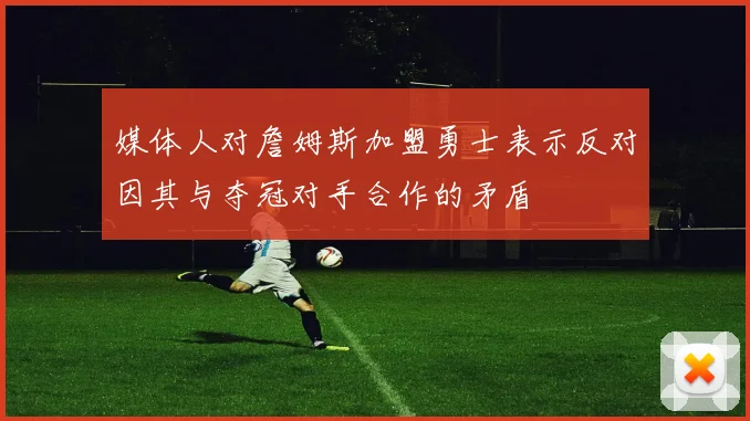 媒体人对詹姆斯加盟勇士表示反对因其与夺冠对手合作的矛盾