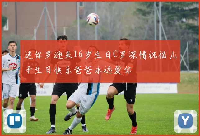迷你罗迎来16岁生日C罗深情祝福儿子生日快乐爸爸永远爱你