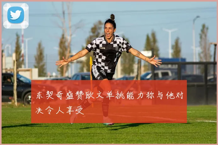 东契奇盛赞欧文单挑能力称与他对决令人享受