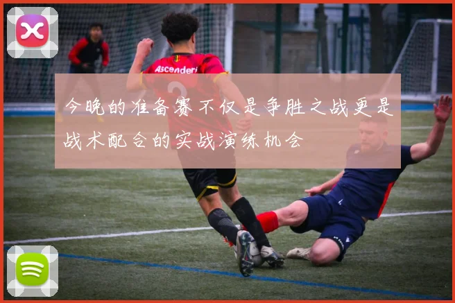 今晚的准备赛不仅是争胜之战更是战术配合的实战演练机会
