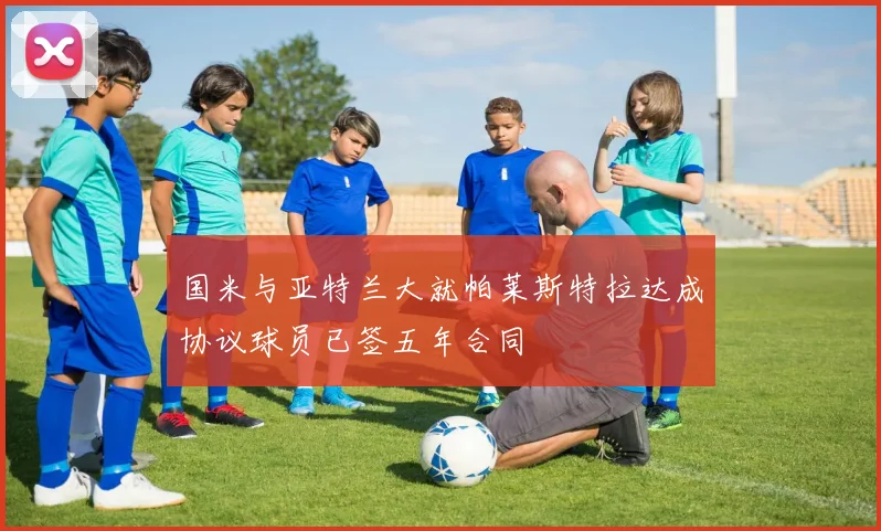 国米与亚特兰大就帕莱斯特拉达成协议球员已签五年合同