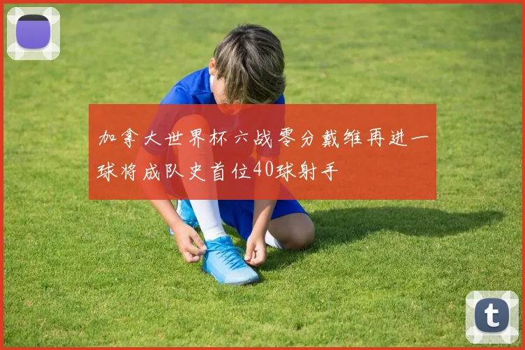 加拿大世界杯六战零分戴维再进一球将成队史首位40球射手