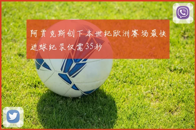 阿贾克斯创下本世纪欧洲赛场最快进球纪录仅需35秒