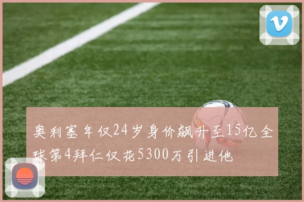 奥利塞年仅24岁身价飙升至15亿全球第4拜仁仅花5300万引进他