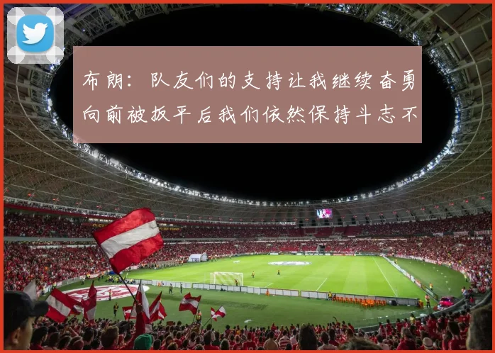 布朗：队友们的支持让我继续奋勇向前被扳平后我们依然保持斗志不言放弃