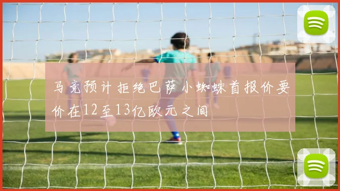 马竞预计拒绝巴萨小蜘蛛首报价要价在12至13亿欧元之间