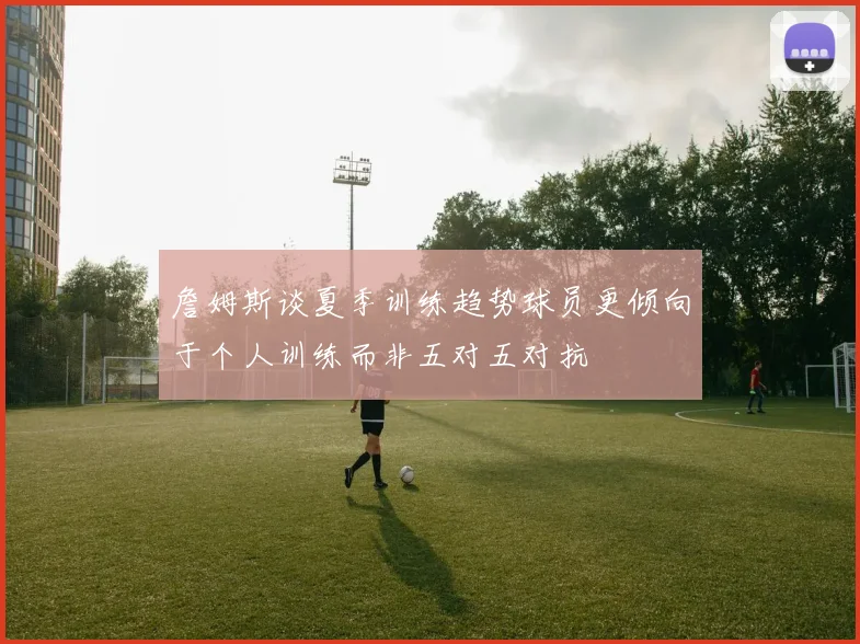 詹姆斯谈夏季训练趋势球员更倾向于个人训练而非五对五对抗