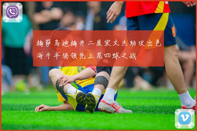 梅萨乌迪梅开二度宋文杰助攻出色海牛半场领先玉昆四球之战