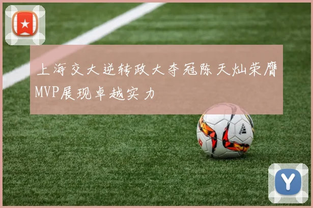 上海交大逆转政大夺冠陈天灿荣膺MVP展现卓越实力