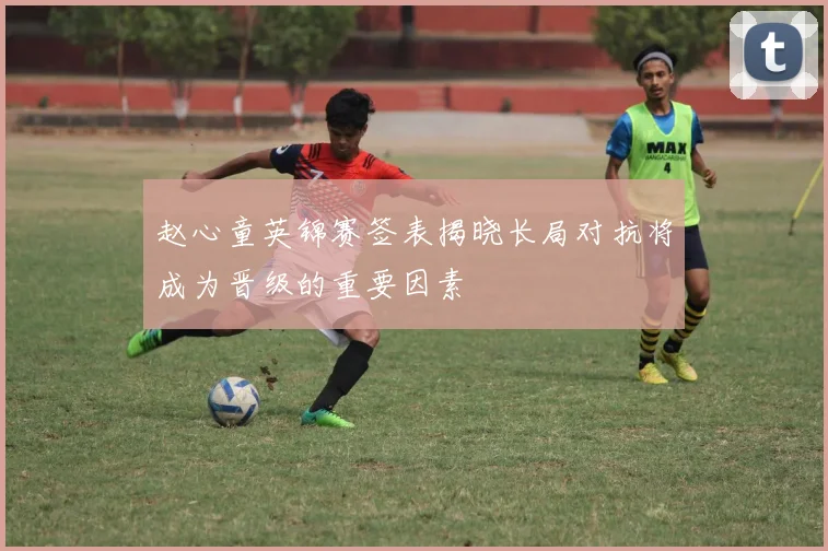 赵心童英锦赛签表揭晓长局对抗将成为晋级的重要因素
